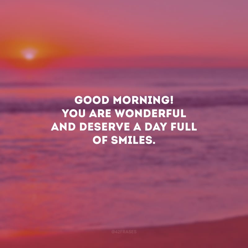 Good Morning! You are wonderful and deserve a day full of smiles. (Bom dia! Você é maravilhosa e merece um dia cheio de sorrisos.)