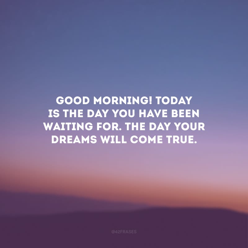 Good Morning! Today is the day you have been waiting for. The day your dreams will come true. (Bom dia! Hoje é o dia que você tanto espera. O dia que seus sonhos irão se realizar.)