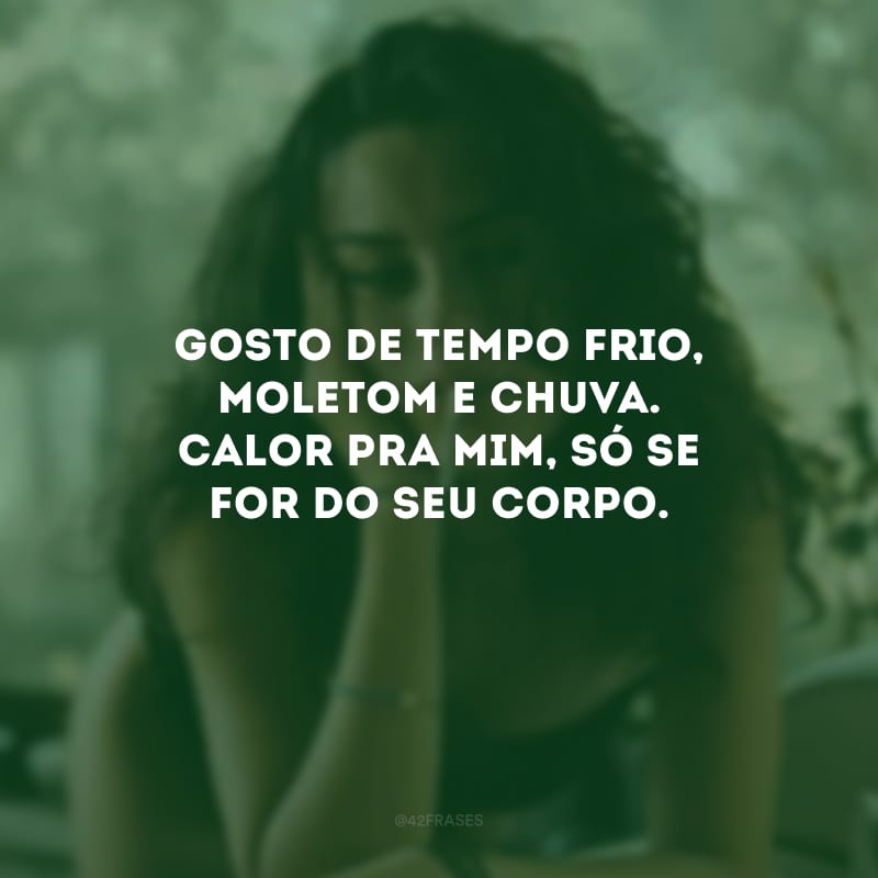 Gosto de tempo frio, moletom e chuva. Calor pra mim, só se for do seu corpo.