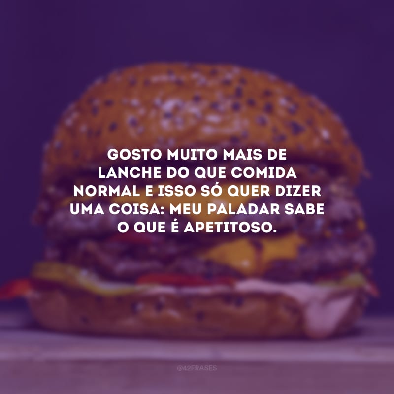 Gosto muito mais de lanche do que comida normal e isso só quer dizer uma coisa: meu paladar sabe o que é apetitoso.