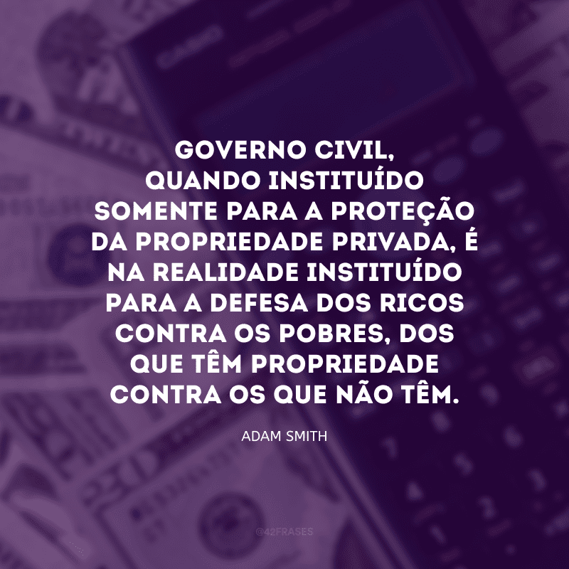 Governo civil, quando instituído somente para a proteção da propriedade privada, é na realidade instituído para a defesa dos ricos contra os pobres, dos que têm propriedade contra os que não têm.