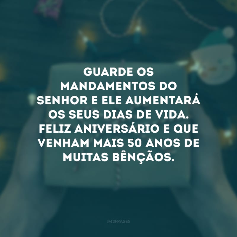 Guarde os mandamentos do Senhor e Ele aumentará os seus dias de vida. Feliz aniversário e que venham mais 50 anos de muitas bênçãos.