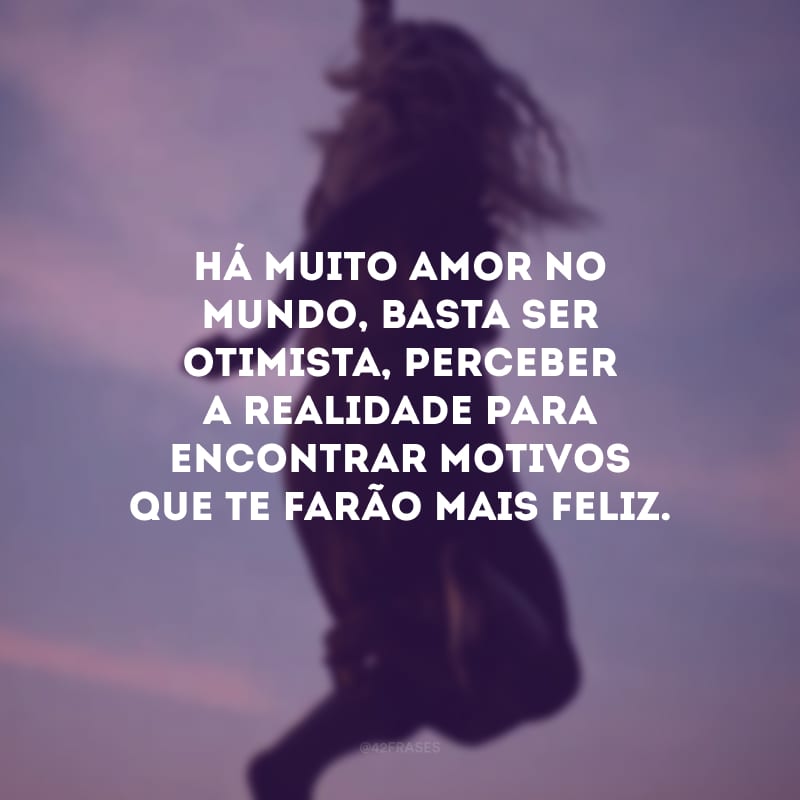 Há muito amor no mundo, basta ser otimista, perceber a realidade para encontrar motivos que te farão mais feliz.