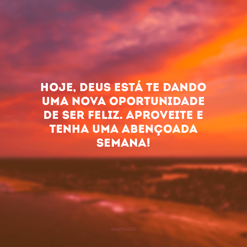 Hoje, Deus está te dando uma nova oportunidade de ser feliz. Aproveite e tenha uma abençoada semana!