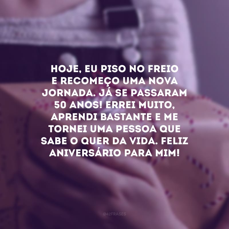 Hoje, eu piso no freio e recomeço uma nova jornada. Já se passaram 50 anos! Errei muito, aprendi bastante e me tornei uma pessoa que sabe o quer da vida. Feliz aniversário para mim!