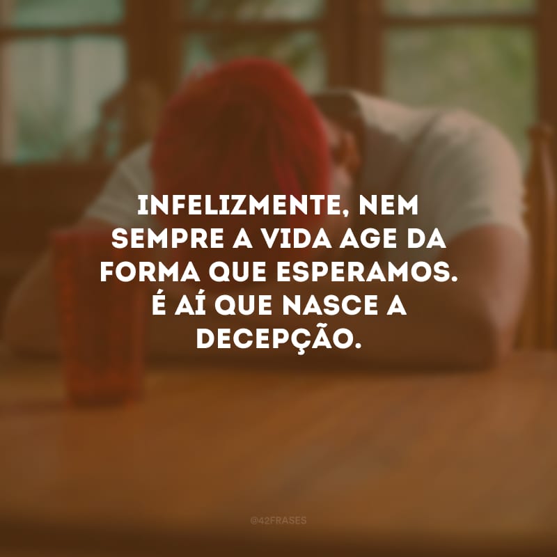 Infelizmente, nem sempre a vida age da forma que esperamos. É aí que nasce a decepção.