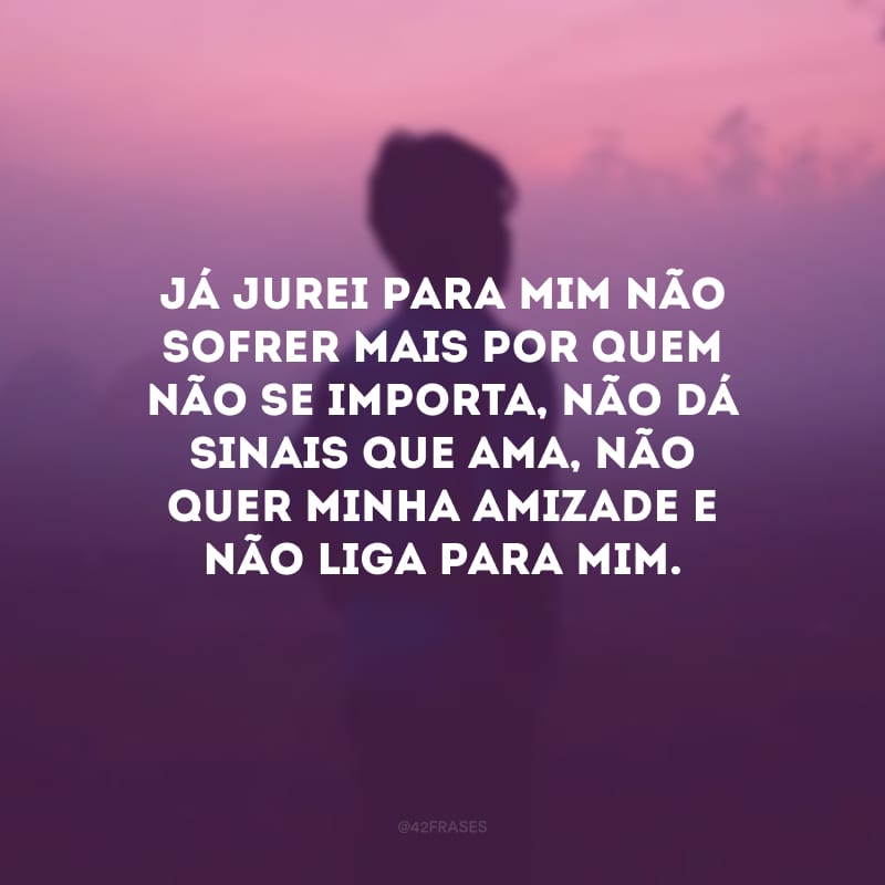 Já jurei para mim não sofrer mais por quem não se importa, não dá sinais que ama, não quer minha amizade e não liga para mim.