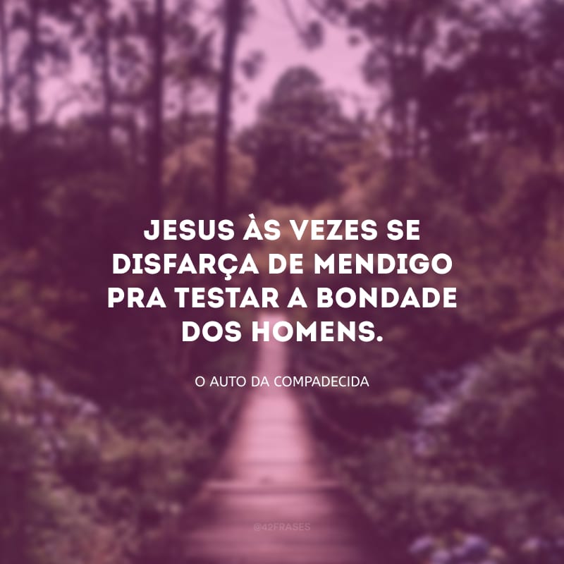 Jesus às vezes se disfarça de mendigo pra testar a bondade dos homens.