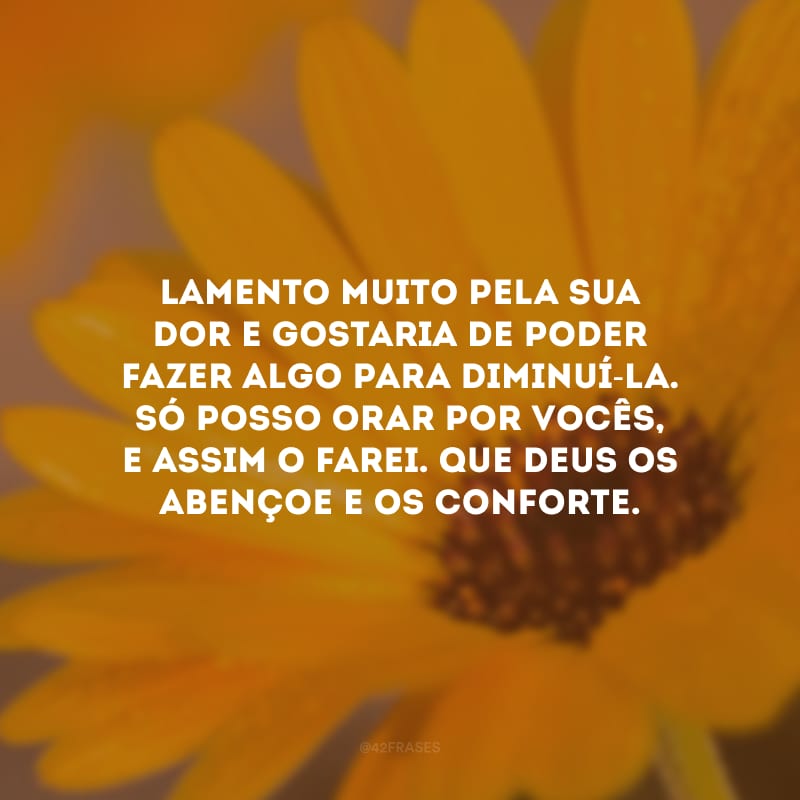 Lamento muito pela sua dor e gostaria de poder fazer algo para diminuí-la. Só posso orar por vocês, e assim o farei. Que Deus os abençoe e os conforte.