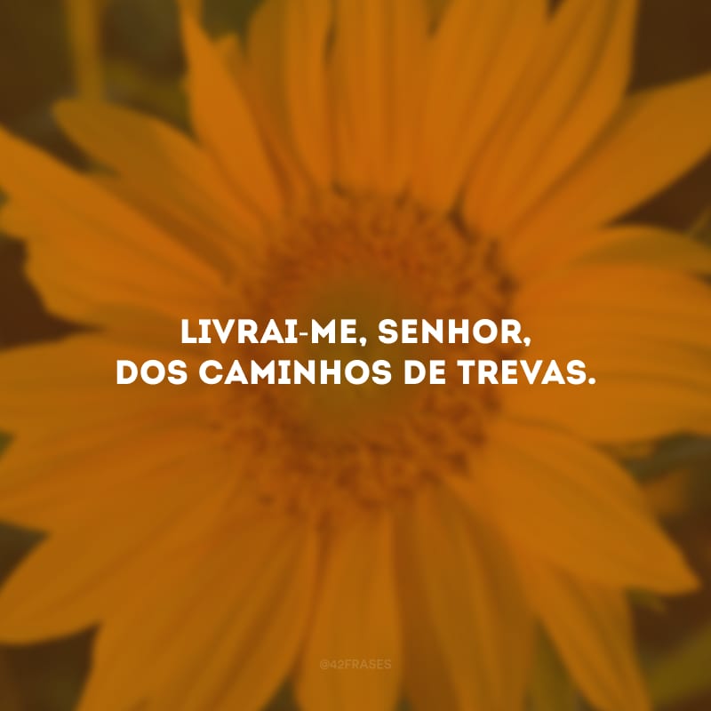 Livrai-me, Senhor, dos caminhos de trevas.