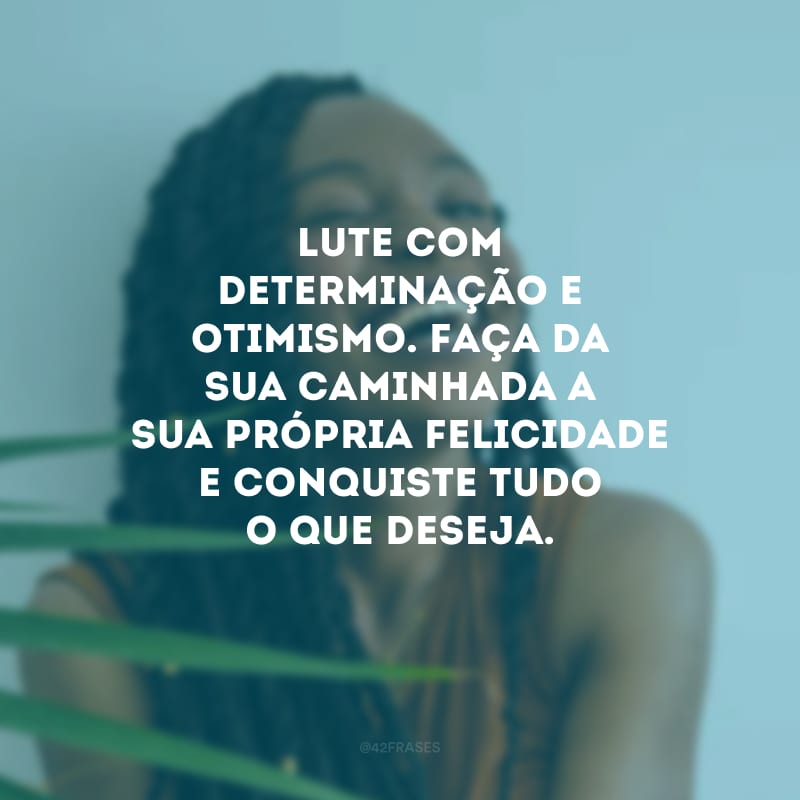 Lute com determinação e otimismo. Faça da sua caminhada a sua própria felicidade e conquiste tudo o que deseja.