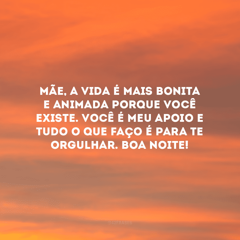 Mãe, a vida é mais bonita e animada porque você existe. Você é meu apoio e tudo o que faço é para te orgulhar. Boa noite!