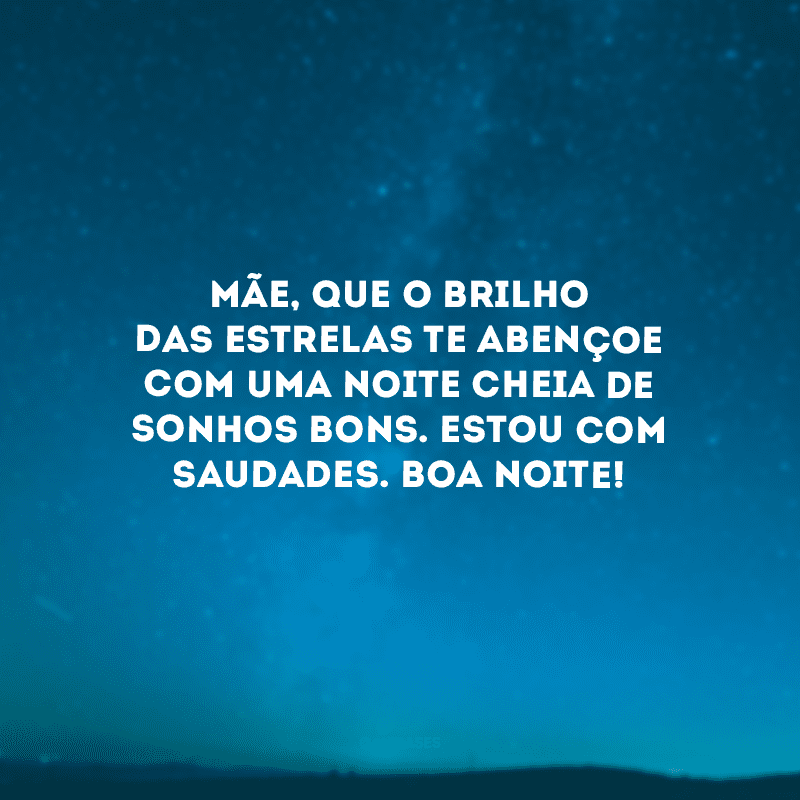 Mãe, que o brilho das estrelas te abençoe com uma noite cheia de sonhos bons. Estou com saudades. Boa noite!