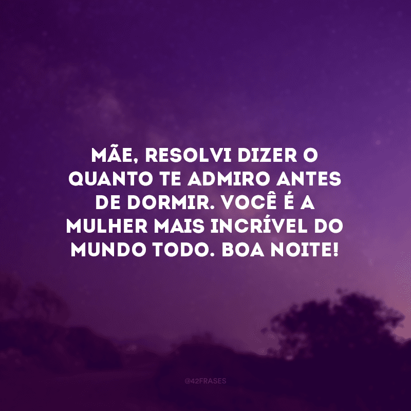 Mãe, resolvi dizer o quanto te admiro antes de dormir. Você é a mulher mais incrível do mundo todo. Boa noite!