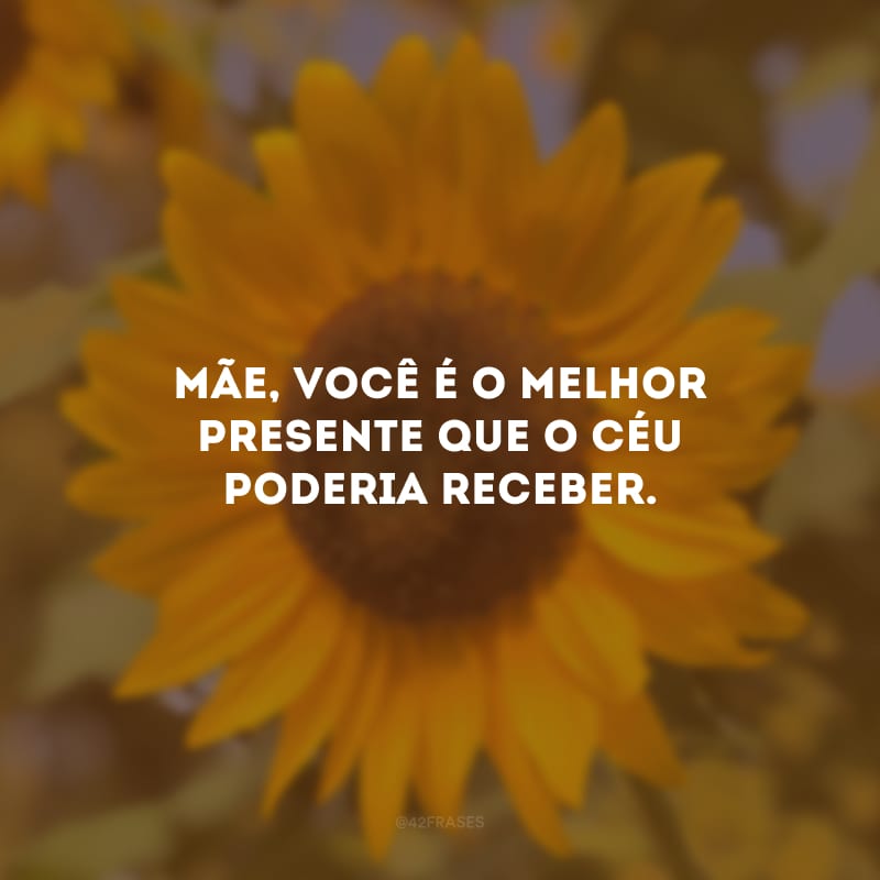 Mãe, você é o melhor presente que o céu poderia receber.