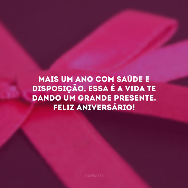 Mais um ano com saúde e disposição, essa é a vida te dando um grande presente. Feliz aniversário! 