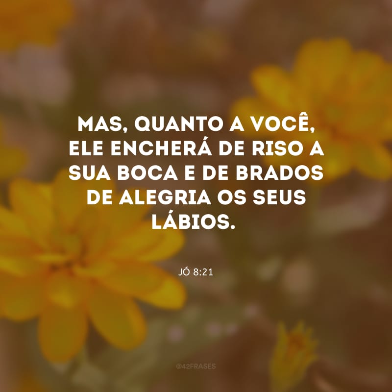 Mas, quanto a você, Ele encherá de riso a sua boca e de brados de alegria os seus lábios.
