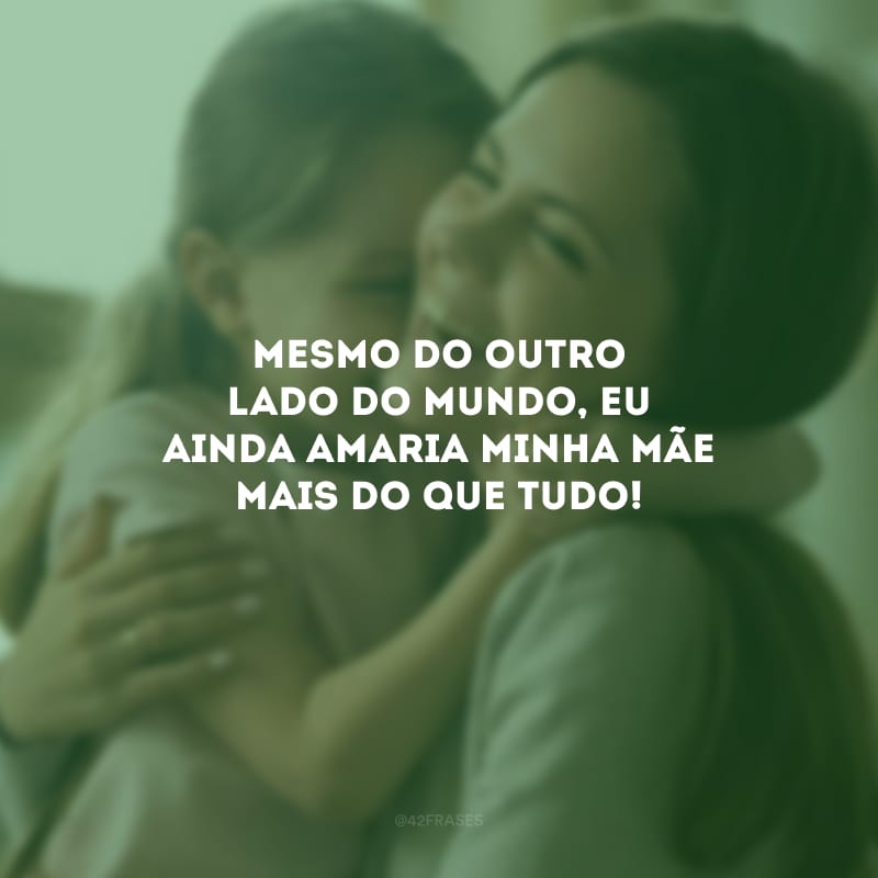 Mesmo do outro lado do mundo, eu ainda amaria minha mãe mais do que tudo!