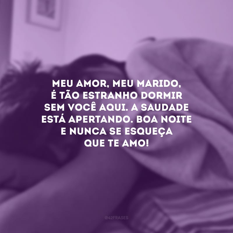 Meu amor, meu marido, é tão estranho dormir sem você aqui. A saudade está apertando. Boa noite e nunca se esqueça que te amo!