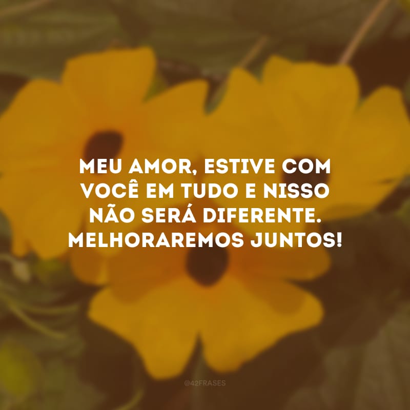 Meu amor, estive com você em tudo e nisso não será diferente. Melhoraremos juntos!