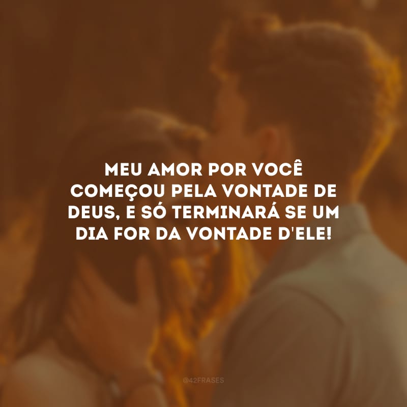 Meu amor por você começou pela vontade de Deus, e só terminará se um dia for da vontade d\'Ele!