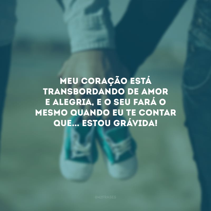 Meu coração está transbordando de amor e alegria, e o seu fará o mesmo quando eu te contar que... Estou grávida!