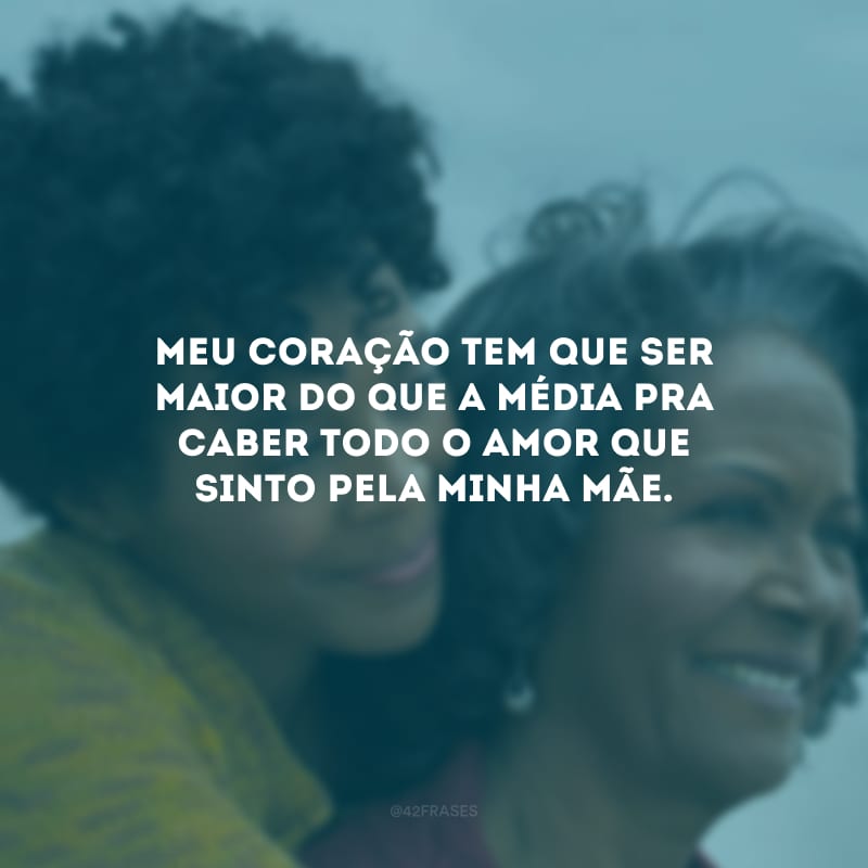 Meu coração tem que ser maior do que a média pra caber todo o amor que sinto pela minha mãe.