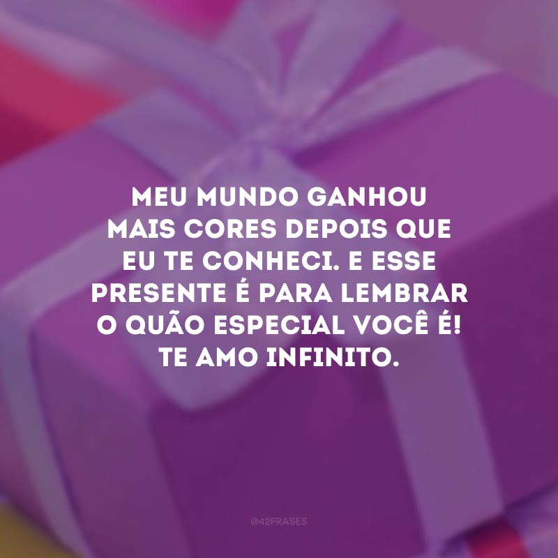 Meu mundo ganhou mais cores depois que eu te conheci. E esse presente é para lembrar o quão especial você é! Te amo infinito. 