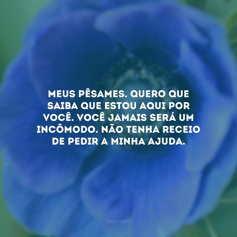 Meus pêsames. Quero que saiba que estou aqui por você. Você jamais será um incômodo. Não tenha receio de pedir a minha ajuda.