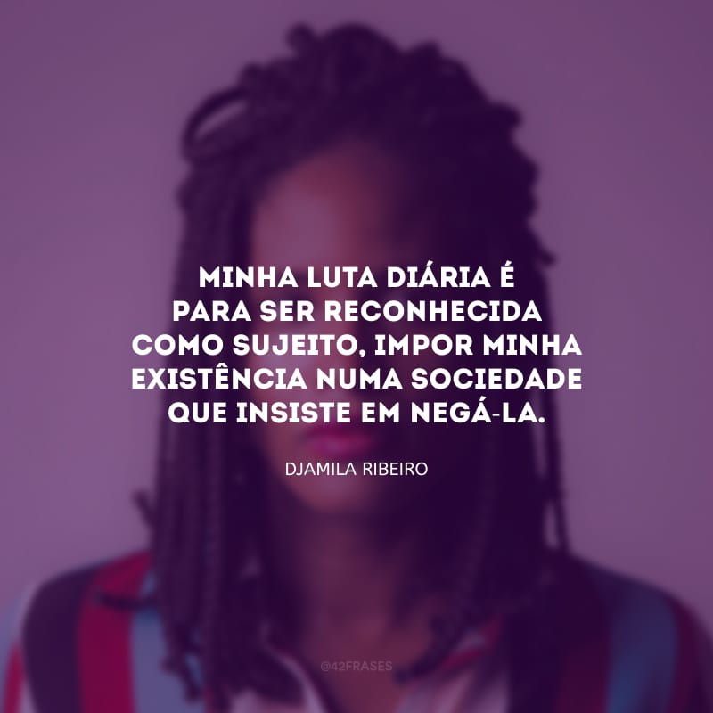 Minha luta diária é para ser reconhecida como sujeito, impor minha existência numa sociedade que insiste em negá-la.