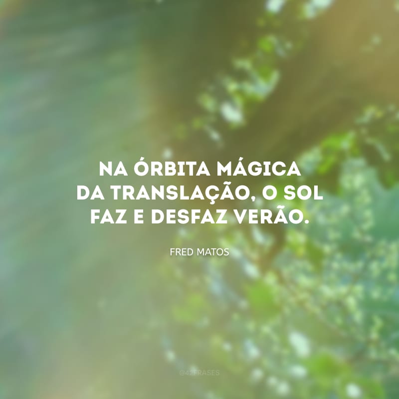 Na órbita mágica da translação, o sol faz e desfaz verão.