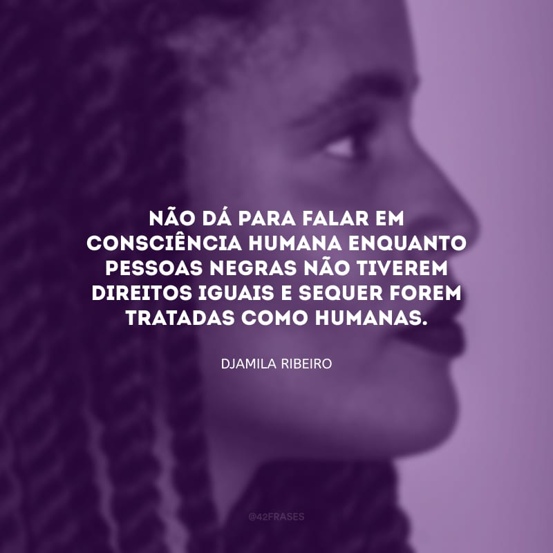 Não dá para falar em consciência humana enquanto pessoas negras não tiverem direitos iguais e sequer forem tratadas como humanas.