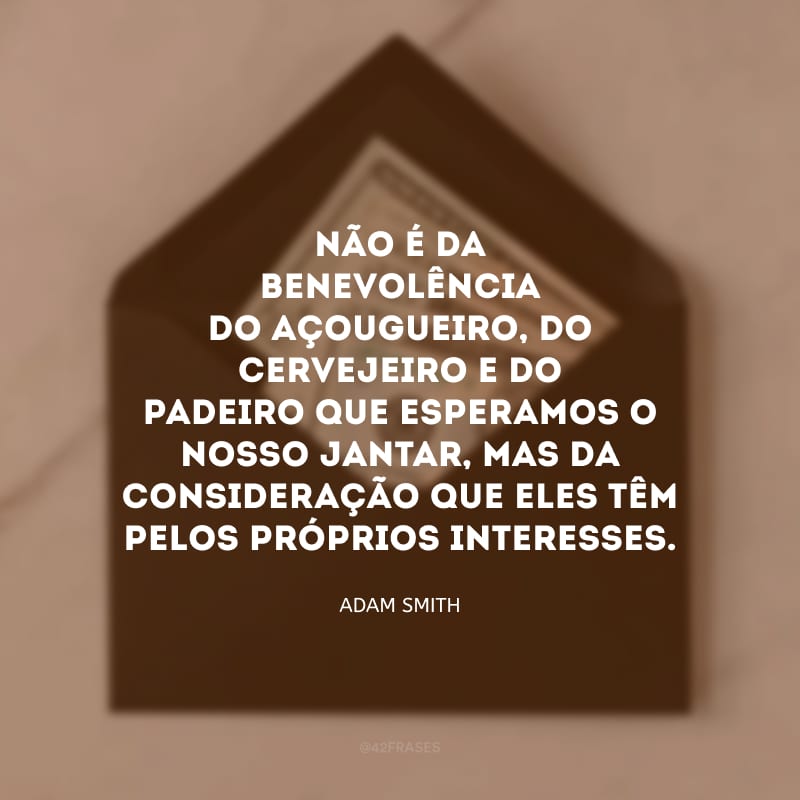 Não é da benevolência do açougueiro, do cervejeiro e do padeiro que esperamos o nosso jantar, mas da consideração que eles têm pelos próprios interesses.