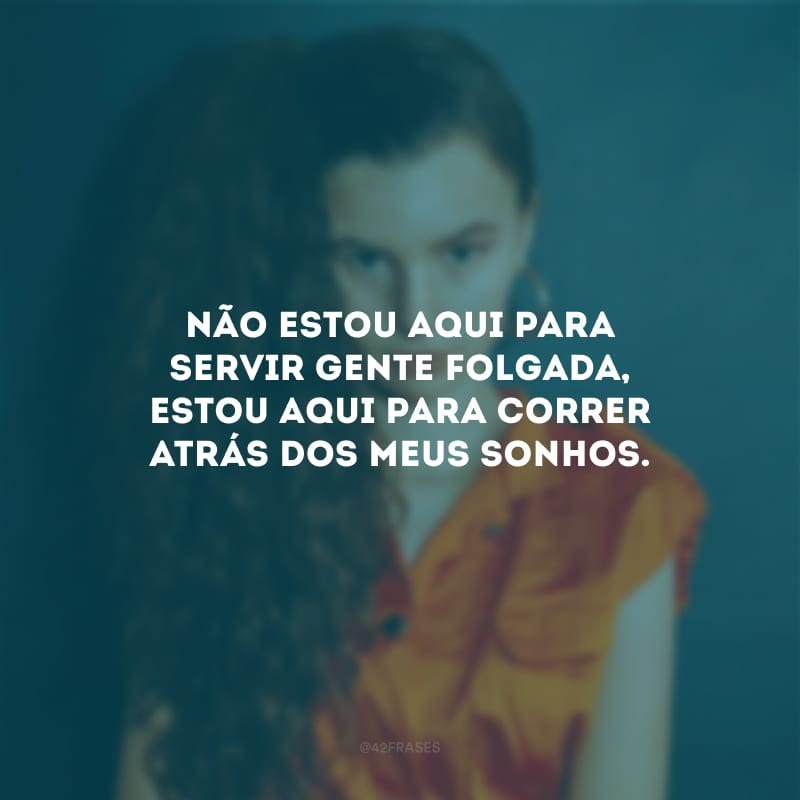 Não estou aqui para servir gente folgada, estou aqui para correr atrás dos meus sonhos.