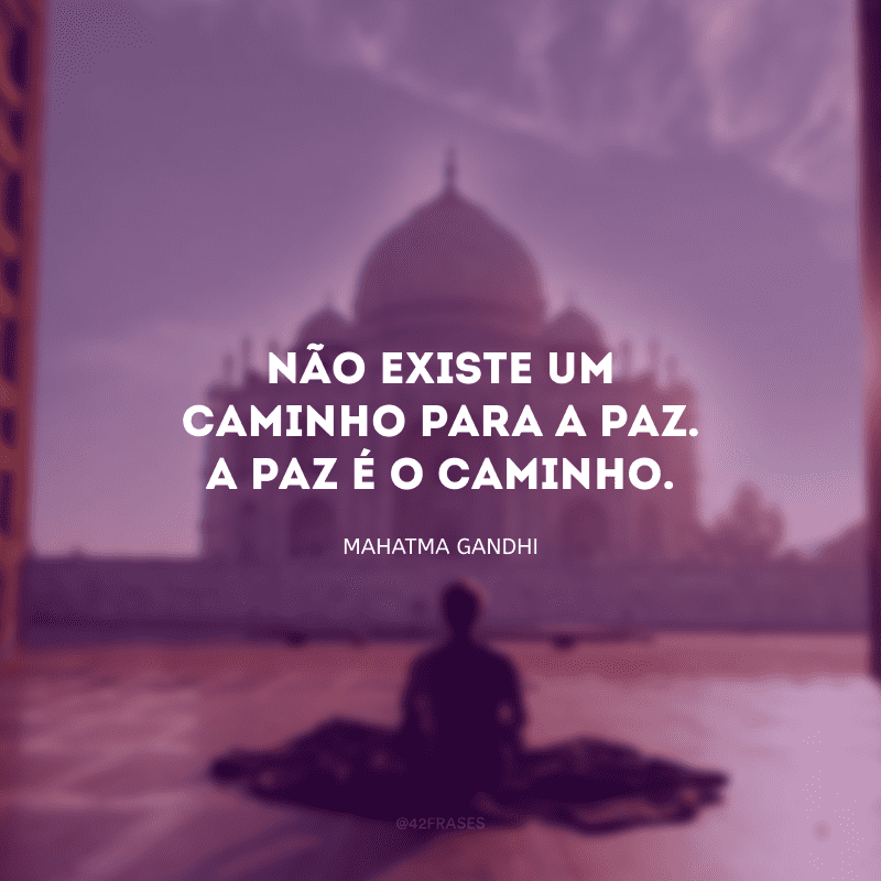 Não existe um caminho para a paz. A paz é o caminho.