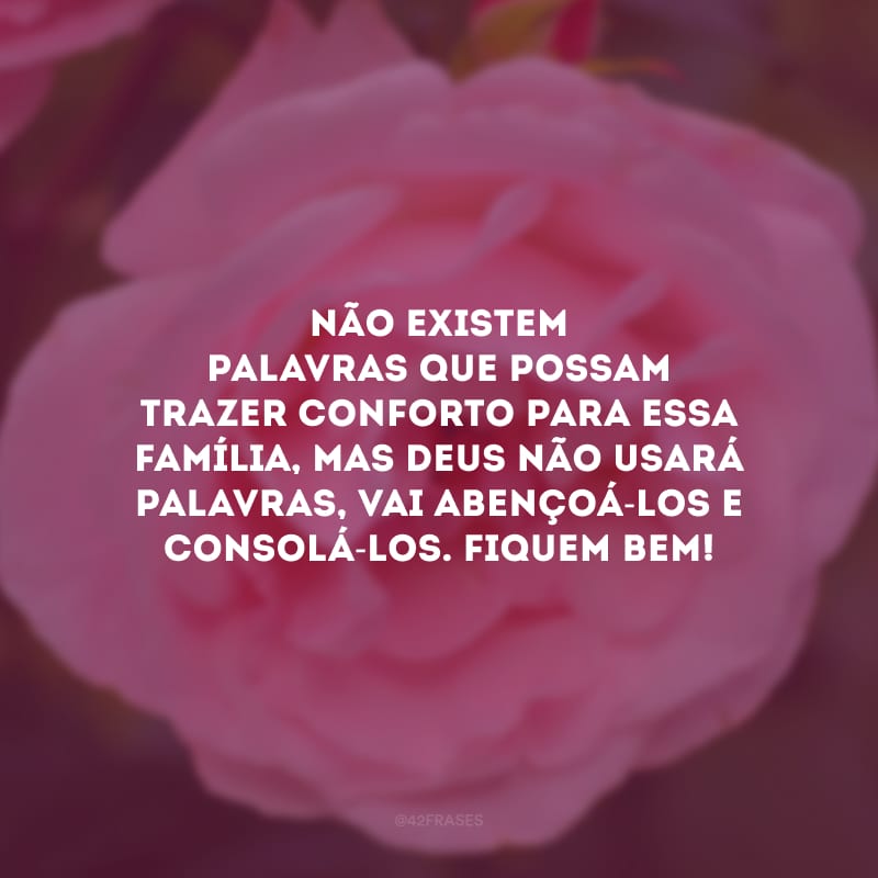 Não existem palavras que possam trazer conforto para essa família, mas Deus não usará palavras, vai abençoá-los e consolá-los. Fiquem bem!