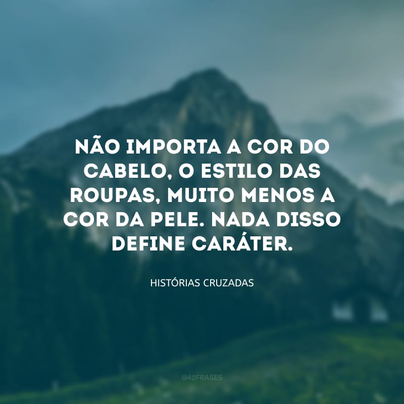 Não importa a cor do cabelo, o estilo das roupas, muito menos a cor da pele. Nada disso define caráter.