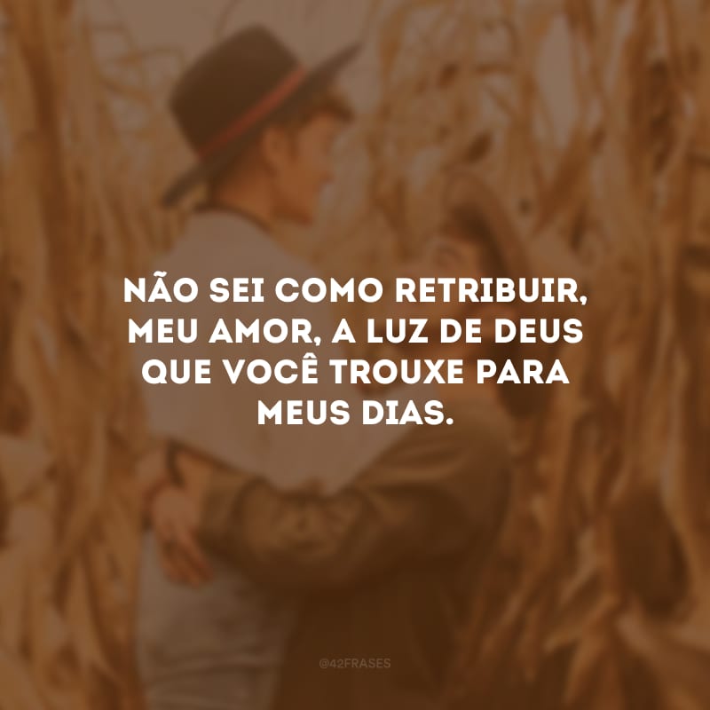 Não sei como retribuir, meu amor, a luz de Deus que você trouxe para meus dias.