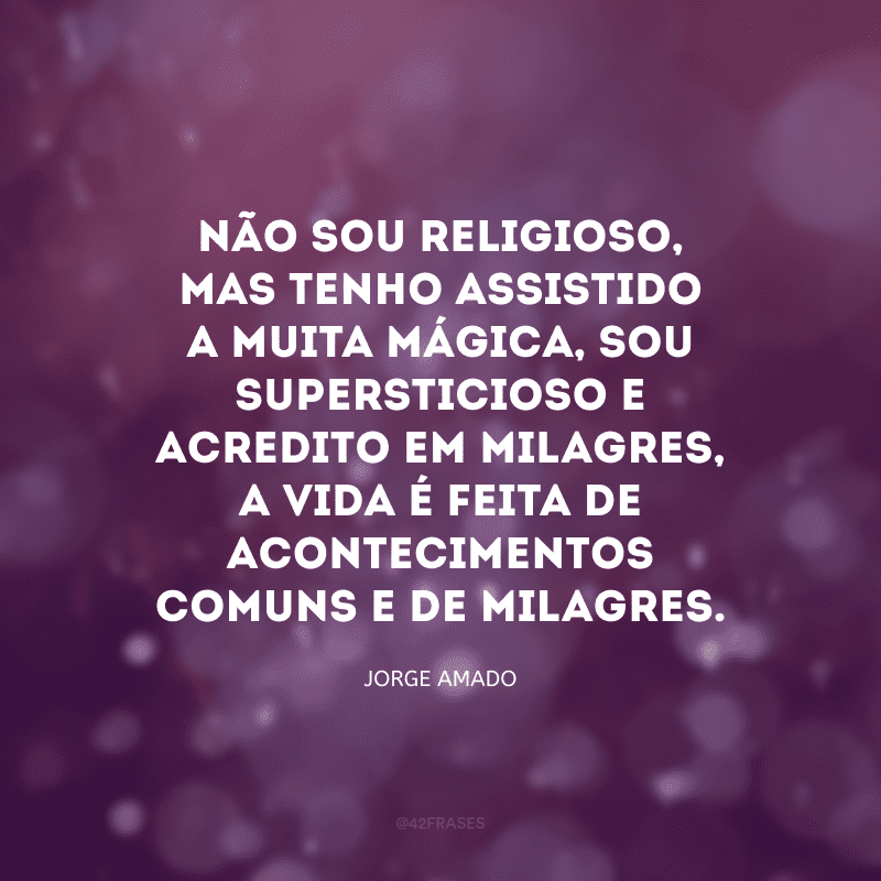 Não sou religioso, mas tenho assistido a muita mágica, sou supersticioso e acredito em milagres, a vida é feita de acontecimentos comuns e de milagres.