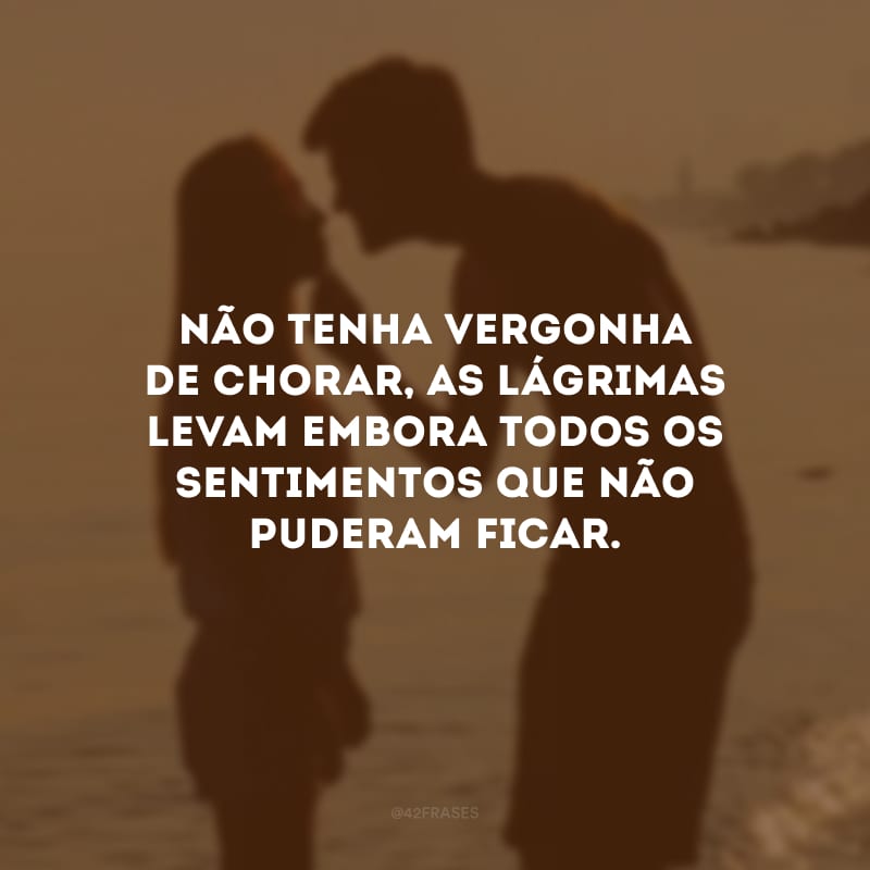 Não tenha vergonha de chorar, as lágrimas levam embora todos os sentimentos que não puderam ficar.