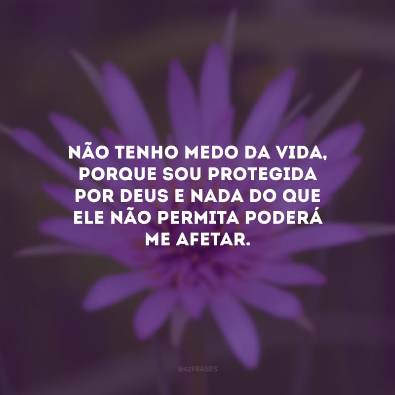 Não tenho medo da vida, porque sou protegida por Deus e nada do que Ele não permita poderá me afetar.