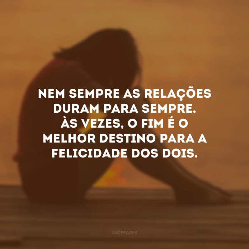 Nem sempre as relações duram para sempre. Às vezes, o fim é o melhor destino para a felicidade dos dois.