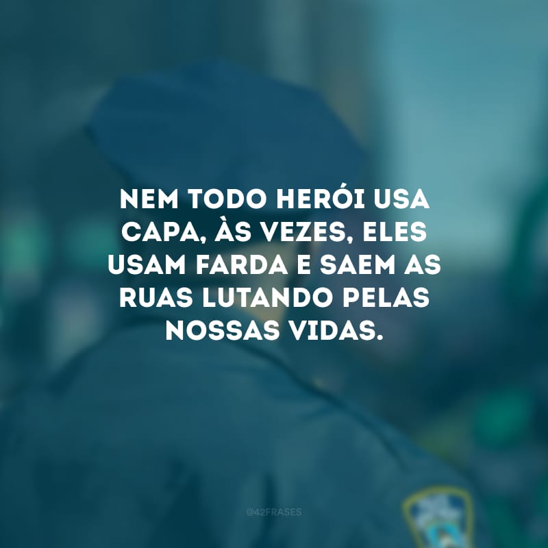 Nem todo herói usa capa, às vezes, eles usam farda e saem as ruas lutando pelas nossas vidas.