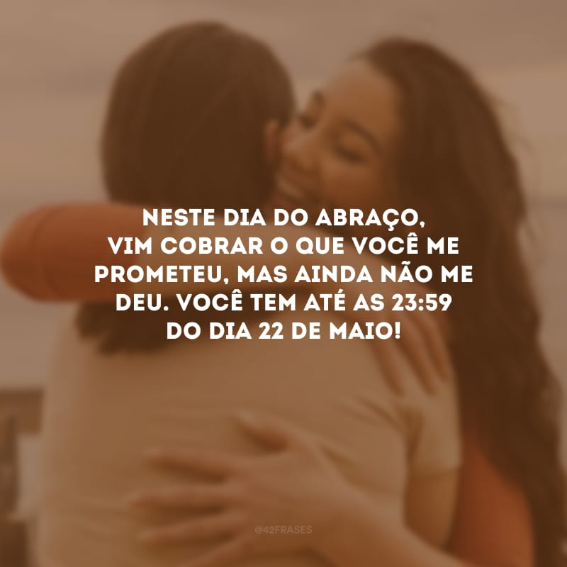 Neste Dia do Abraço, vim cobrar o que você me prometeu, mas ainda não me deu. Você tem até as 23:59 do dia 22 de maio!