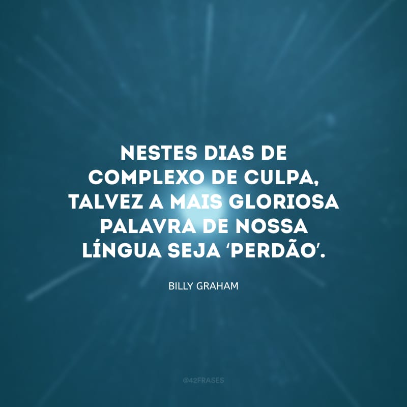 Nestes dias de complexo de culpa, talvez a mais gloriosa palavra de nossa língua seja ‘perdão’.