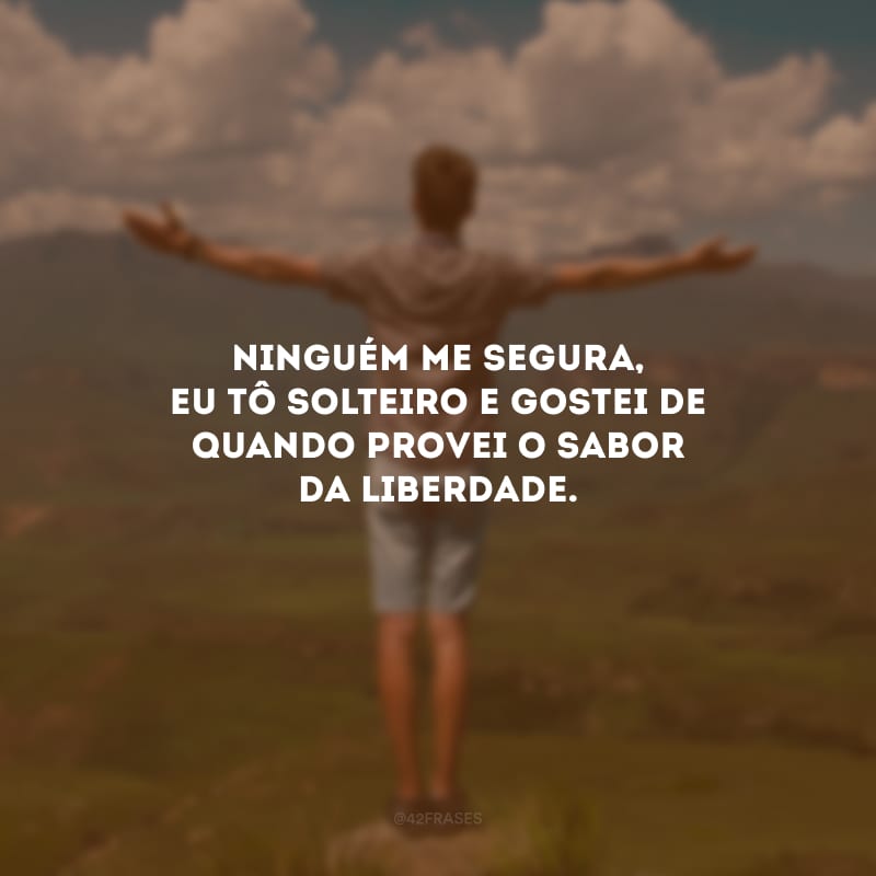 Ninguém me segura, eu tô solteiro e gostei de quando provei o sabor da liberdade.