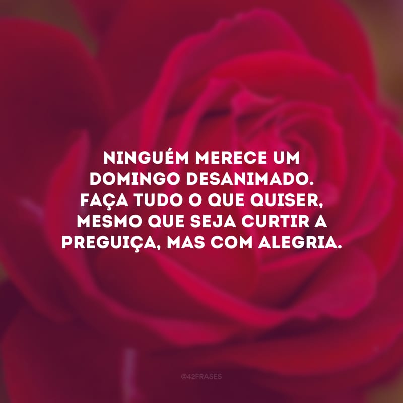 Ninguém merece um domingo desanimado. Faça tudo o que quiser, mesmo que seja curtir a preguiça, mas com alegria.