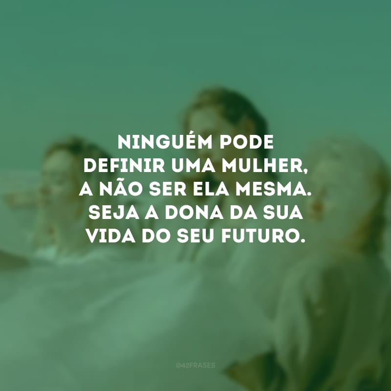 Ninguém pode definir uma mulher, a não ser ela mesma. Seja a dona da sua vida do seu futuro.