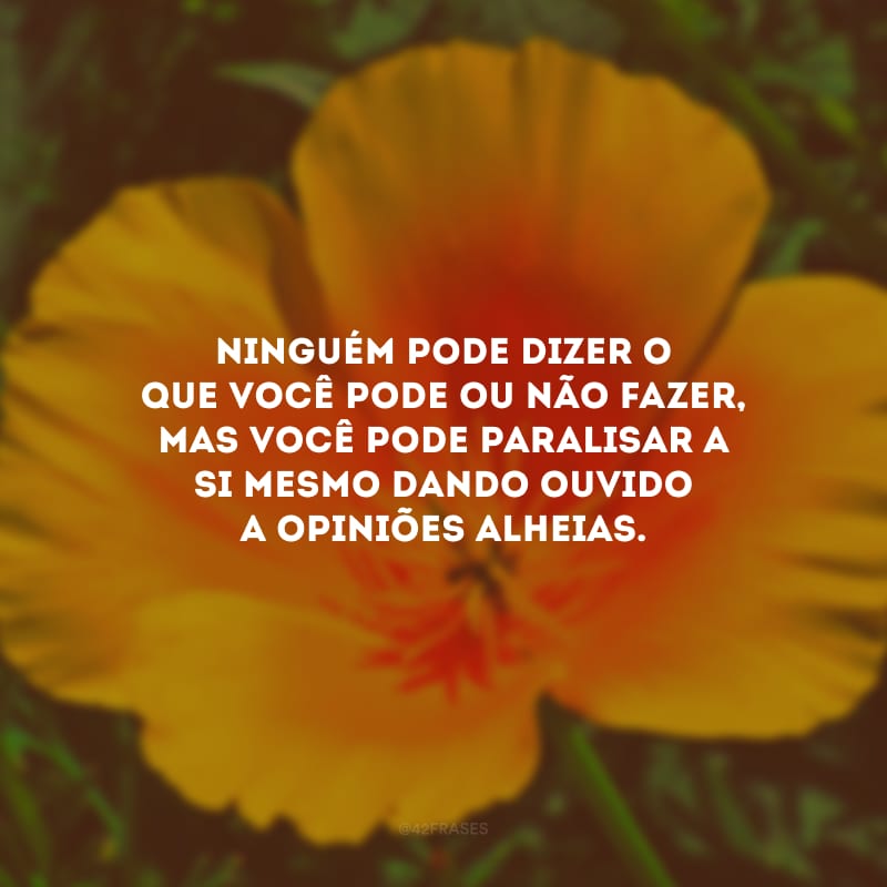 Ninguém pode dizer o que você pode ou não fazer, mas você pode paralisar a si mesmo dando ouvido a opiniões alheias. 