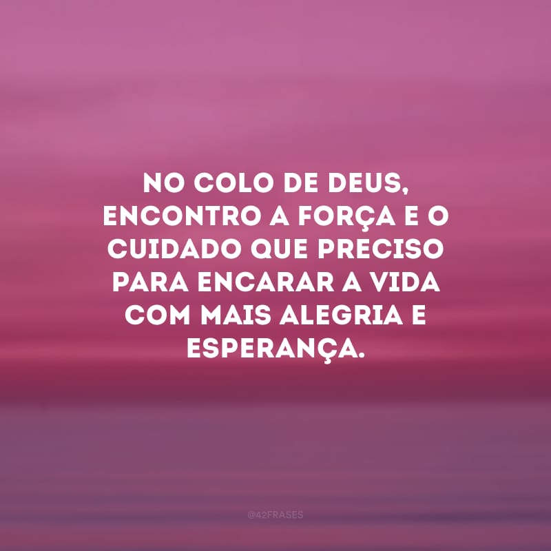 No colo de Deus, encontro a força e o cuidado que preciso para encarar a vida com mais alegria e esperança.